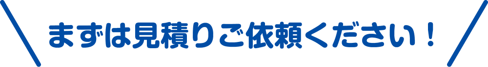 まずは見積りご依頼ください！